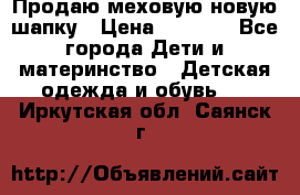 Продаю меховую новую шапку › Цена ­ 1 000 - Все города Дети и материнство » Детская одежда и обувь   . Иркутская обл.,Саянск г.